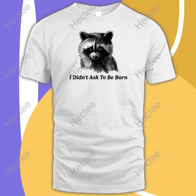 Shitheadsteve I Didn't Ask To Be Born T Shirt Shitheadsteve I Didn't Ask To Be Born T Shirt