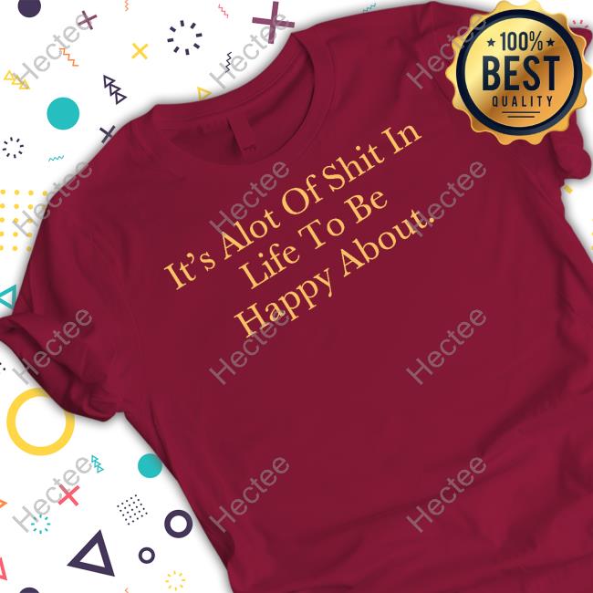 It's Alot Of Shit In Life To Be Happy About Shirts It's Alot Of Shit In Life To Be Happy About Shirts