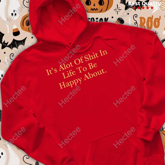 It's Alot Of Shit In Life To Be Happy About Shirts It's Alot Of Shit In Life To Be Happy About Shirts