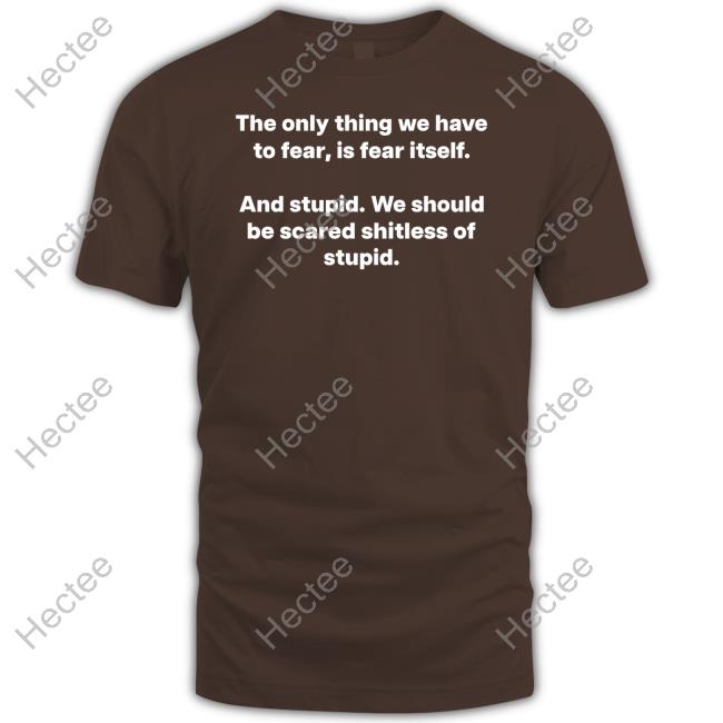 The Only Thing We Have To Fear, Is Fear Itself And Stupid We Should Be Scared Shitless Of Stupid T-Shirt The Only Thing We Have To Fear, Is Fear Itself And Stupid We Should Be Scared Shitless Of Stupid T-Shirt