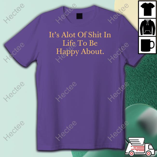 It's Alot Of Shit In Life To Be Happy About Shirts It's Alot Of Shit In Life To Be Happy About Shirts