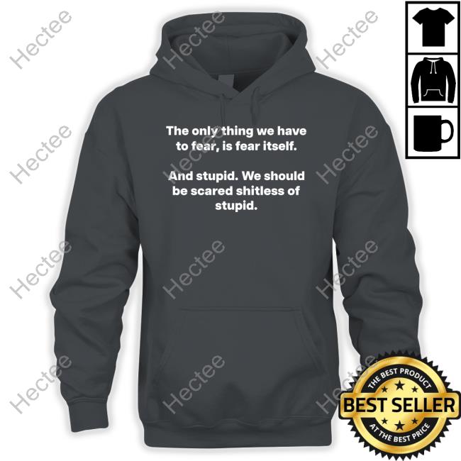 The Only Thing We Have To Fear, Is Fear Itself And Stupid We Should Be Scared Shitless Of Stupid T-Shirt The Only Thing We Have To Fear, Is Fear Itself And Stupid We Should Be Scared Shitless Of Stupid T-Shirt