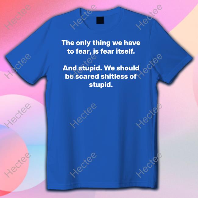 The Only Thing We Have To Fear, Is Fear Itself And Stupid We Should Be Scared Shitless Of Stupid T-Shirt The Only Thing We Have To Fear, Is Fear Itself And Stupid We Should Be Scared Shitless Of Stupid T-Shirt