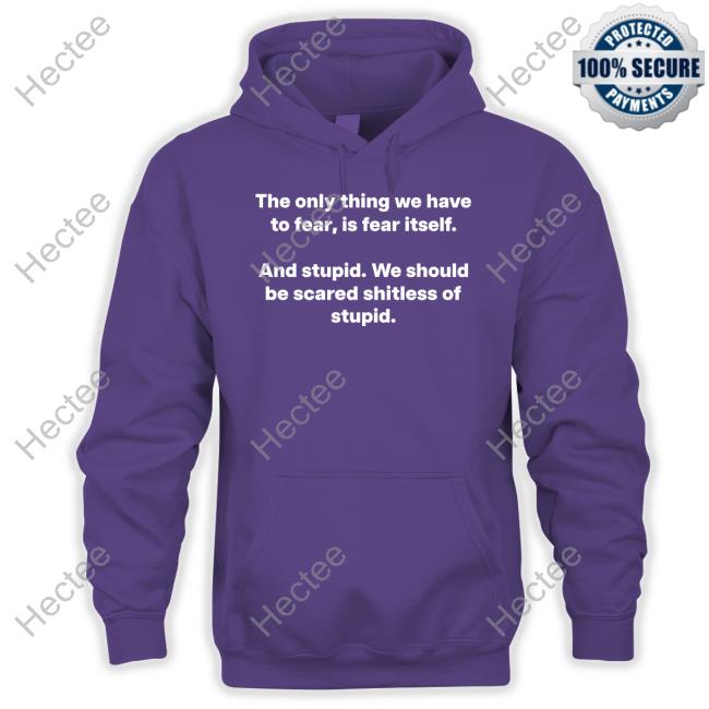 The Only Thing We Have To Fear, Is Fear Itself And Stupid We Should Be Scared Shitless Of Stupid T-Shirt The Only Thing We Have To Fear, Is Fear Itself And Stupid We Should Be Scared Shitless Of Stupid T-Shirt