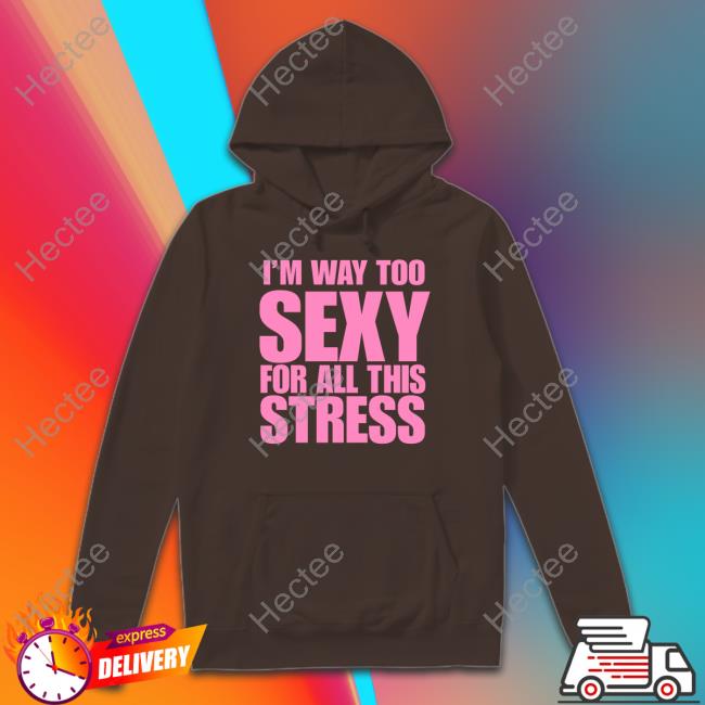 I'm Way Too Sexy For All This Stress shirt I'm Way Too Sexy For All This Stress shirt