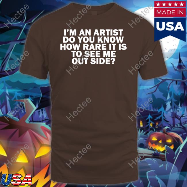 I'm An Artist Do You Know How Rare It Is To See Me Outside T-Shirt I'm An Artist Do You Know How Rare It Is To See Me Outside T-Shirt