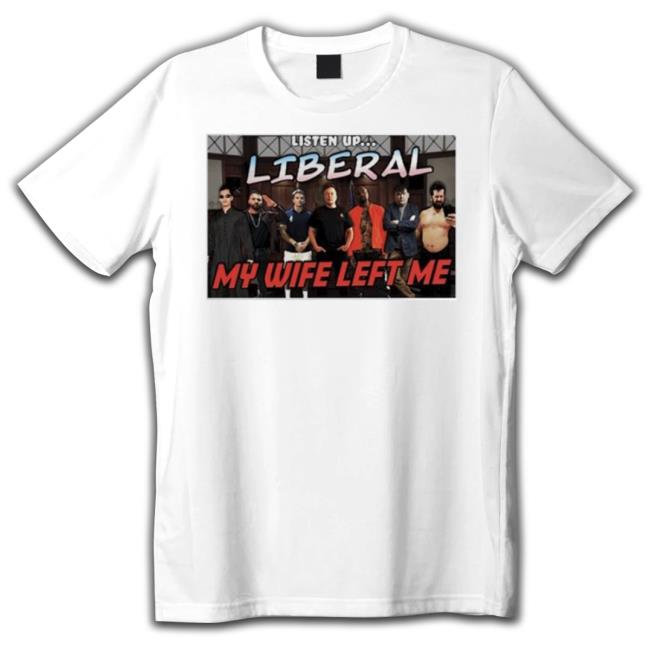Listen Up Liberal My Wife Left Me Shirt Listen Up Liberal My Wife Left Me Shirt