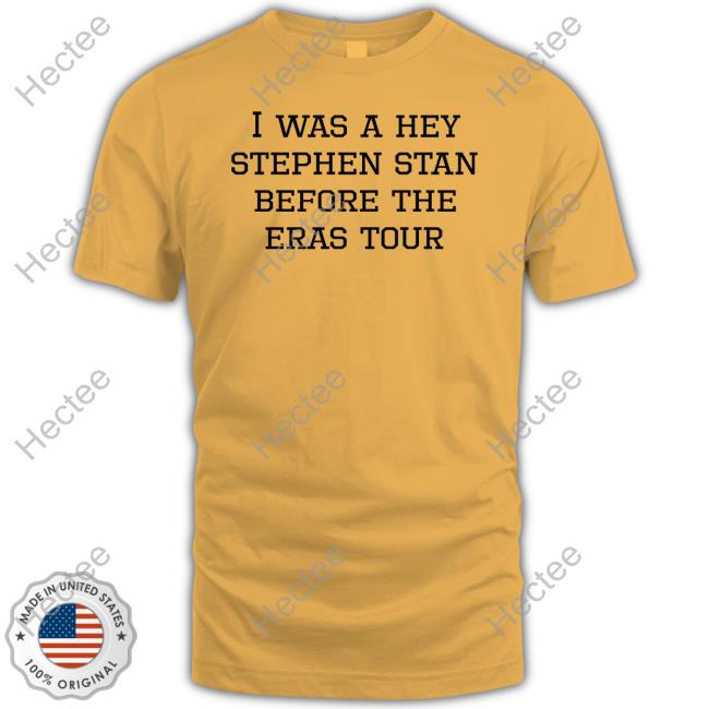 I Was A Hey Stephen Stan Before The Eras Tour T-Shirt, Hoodie, Tank Top, Sweater And Long Sleeve T-Shirt I Was A Hey Stephen Stan Before The Eras Tour T-Shirt, Hoodie, Tank Top, Sweater And Long Sleeve T-Shirt