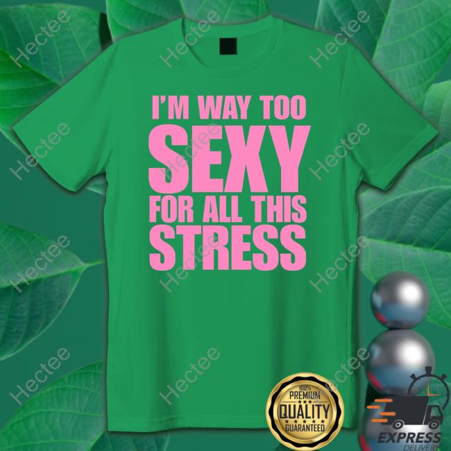 I'm Way Too Sexy For All This Stress shirt I'm Way Too Sexy For All This Stress shirt