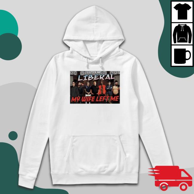 Listen Up Liberal My Wife Left Me Shirt Listen Up Liberal My Wife Left Me Shirt