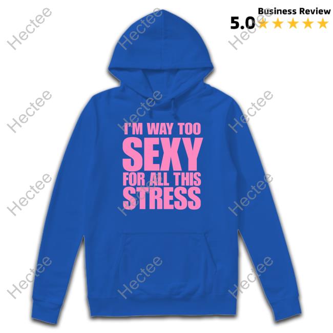 I'm Way Too Sexy For All This Stress shirt I'm Way Too Sexy For All This Stress shirt