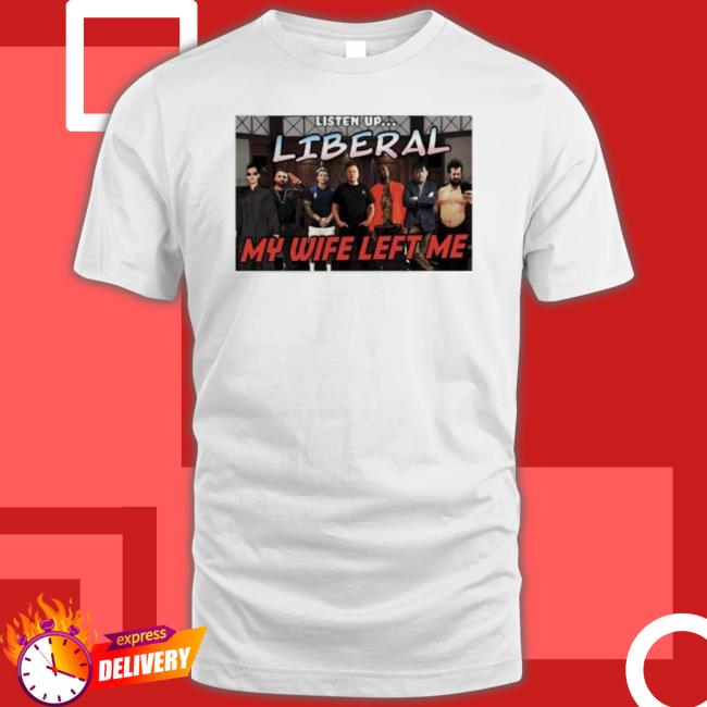 Listen Up Liberal My Wife Left Me Shirt Listen Up Liberal My Wife Left Me Shirt