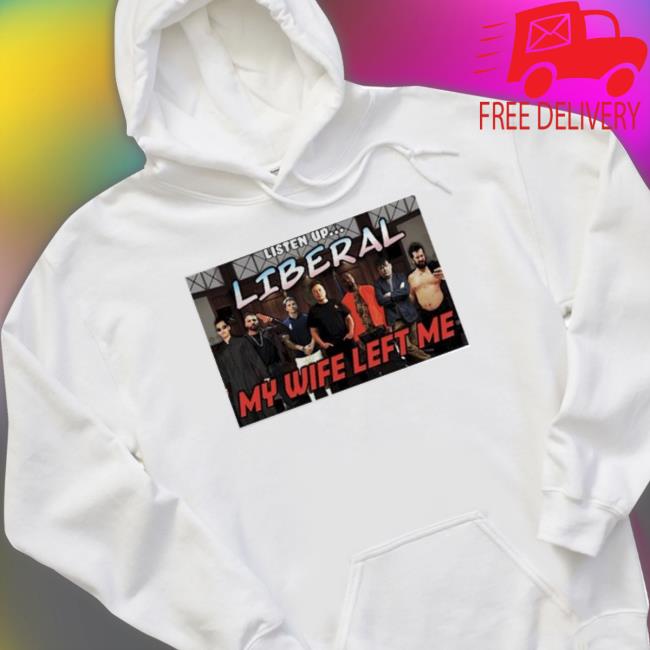 Listen Up Liberal My Wife Left Me Shirt Listen Up Liberal My Wife Left Me Shirt