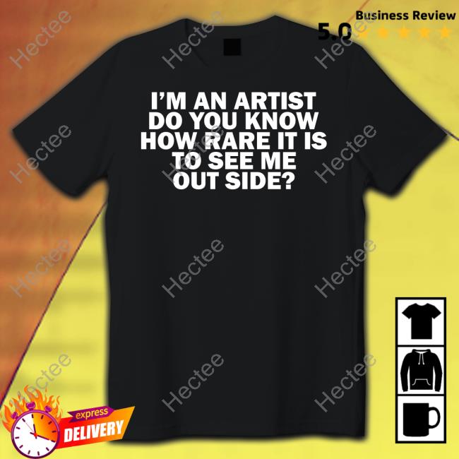 I'm An Artist Do You Know How Rare It Is To See Me Outside T-Shirt I'm An Artist Do You Know How Rare It Is To See Me Outside T-Shirt