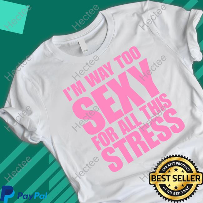 I'm Way Too Sexy For All This Stress shirt I'm Way Too Sexy For All This Stress shirt