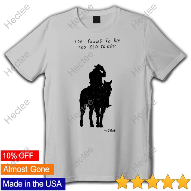 Too Young To Die Too Old To Cry Mgray T-Shirt, Hoodie, Tank Top, Sweater And Long Sleeve T-Shirt Too Young To Die Too Old To Cry Mgray T-Shirt, Hoodie, Tank Top, Sweater And Long Sleeve T-Shirt