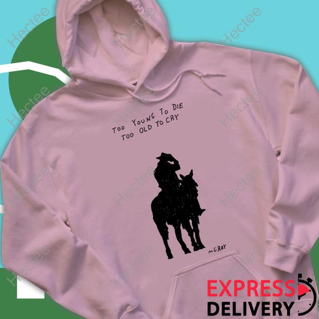 Too Young To Die Too Old To Cry Mgray T-Shirt, Hoodie, Tank Top, Sweater And Long Sleeve T-Shirt Too Young To Die Too Old To Cry Mgray T-Shirt, Hoodie, Tank Top, Sweater And Long Sleeve T-Shirt