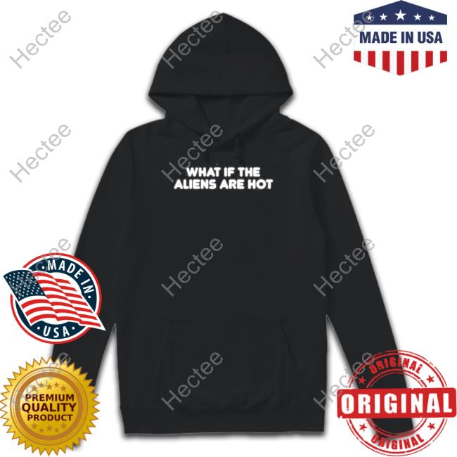Official What If The Aliens Are Hot Hoodie Official What If The Aliens Are Hot Hoodie