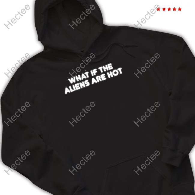 Official What If The Aliens Are Hot Hoodie Official What If The Aliens Are Hot Hoodie