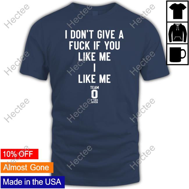 Official I Don't Give A Fuck If You Like Me I Like Me Shirt Official I Don't Give A Fuck If You Like Me I Like Me Shirt