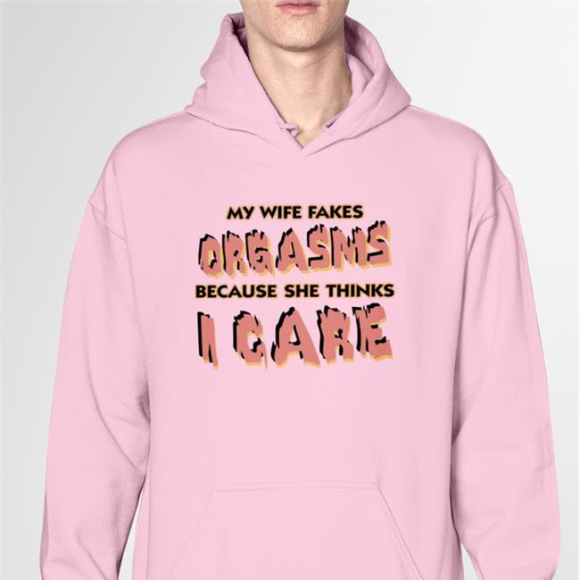 Good Shirts My Wife Fakes Orgasms Because She Thinks I Care White Hoodie