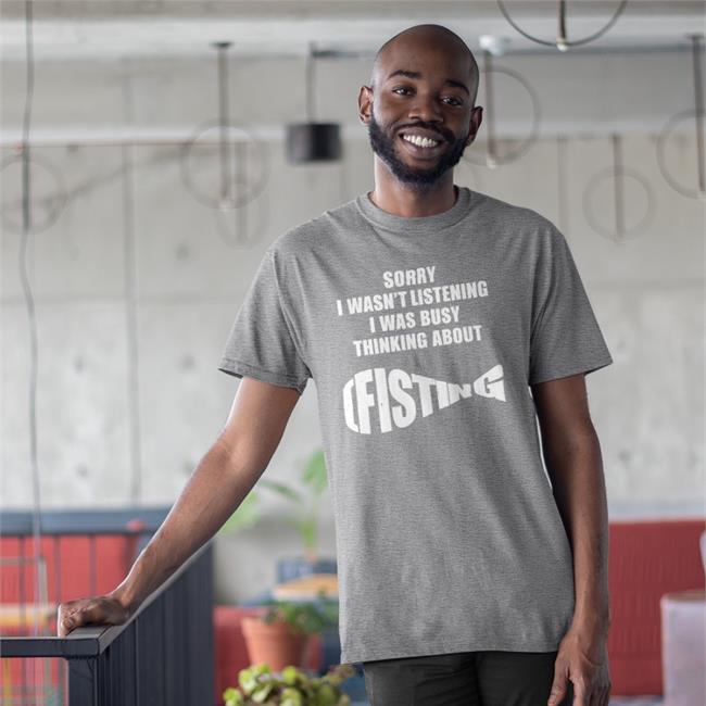 Sorry I Wasn't Listening I Was Busy Thinking About Fisting Tee Shirt