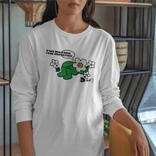 If Sad Was A Drug I'd Be High As Fuck Sweatshirt ShirtsThatGoHard