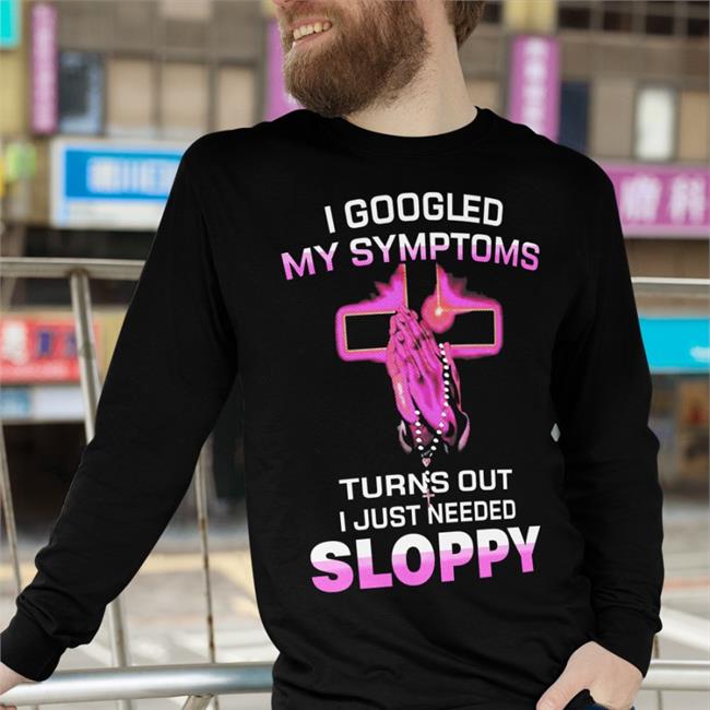 Shirts That Go Hard I Googled My Symptoms Turns Out I Just Need Sloppy Shirt The Goodshirts Store