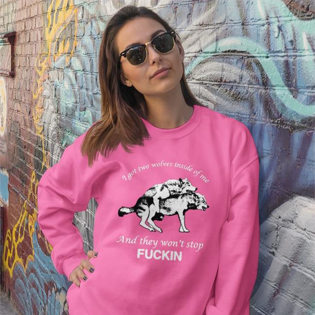 I Got Two Wolves Inside Of Me And They Won't Stop Fuckin Tee Shirts That Go Hard