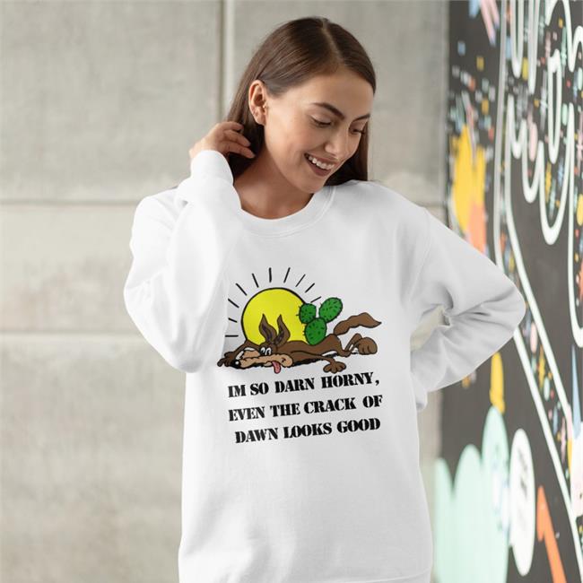 Shirts That Go Hard I'm So Darn Horny Even The Crack Of Dawn Looks Good T Shirt Shirts That Go Hard Thegoodshirts Shop I'm So Darn Horny Even The Crack Of Dawn Looks Good Shirt