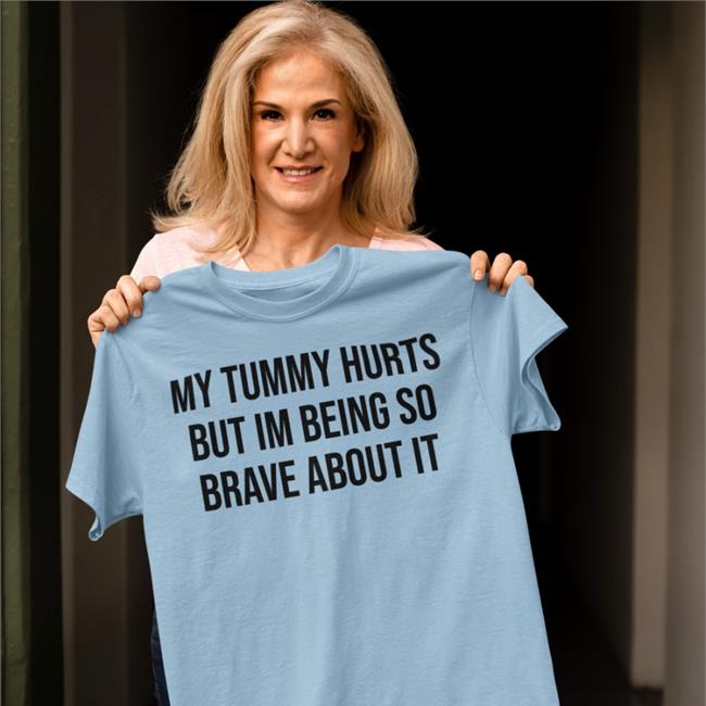My Tummy Hurts But I'm Being So Brave About It Shirts