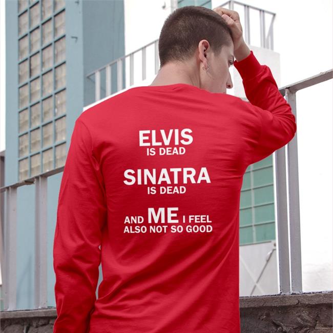 Elvis Is Dead Sinatra Is Dead And Me I Feel Also Not So Good T Shirts
