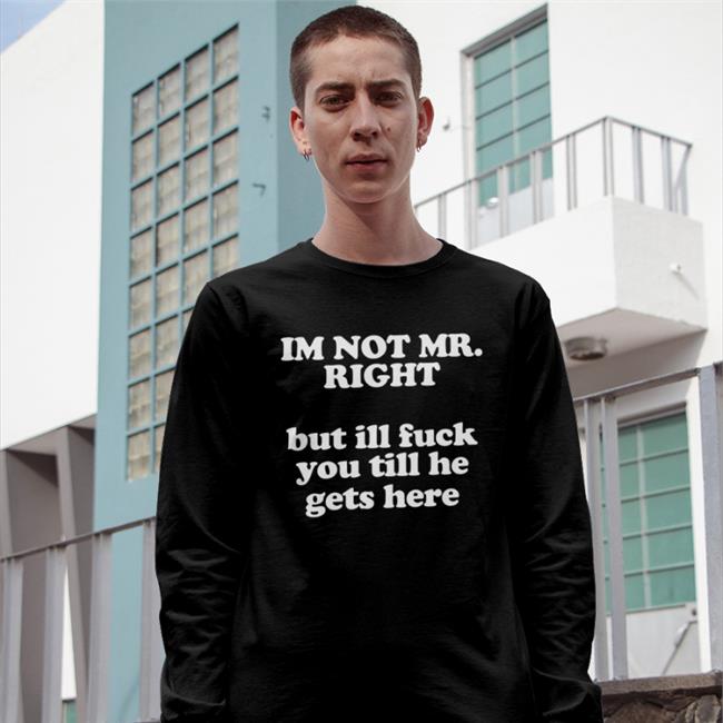 I'm Not Mr Right But Ill Fuck You Till He Gets Here Funny T Shirt Roald Torres