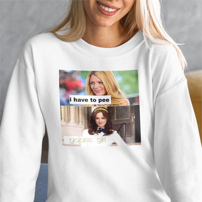 I Have To Pee Go Piss Girl New Shirt