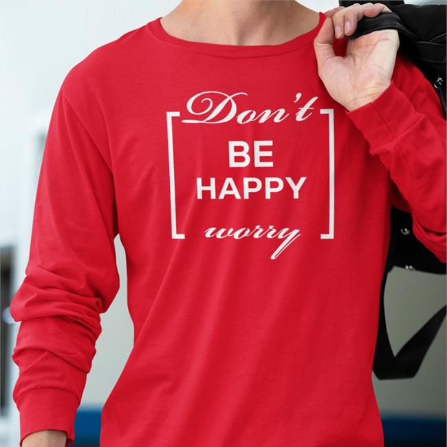Shirts That Go Hard Don't Be Happy Worry Shirt
