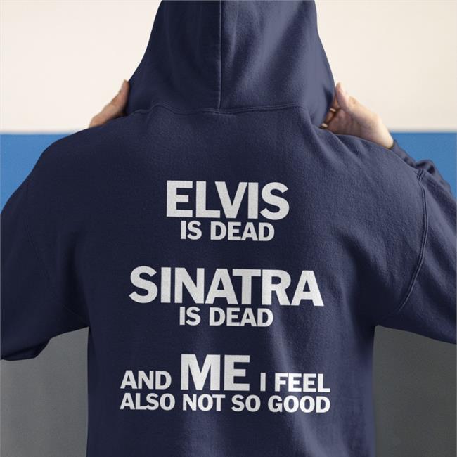Elvis Is Dead Sinatra Is Dead And Me I Feel Also Not So Good Sweatshirt