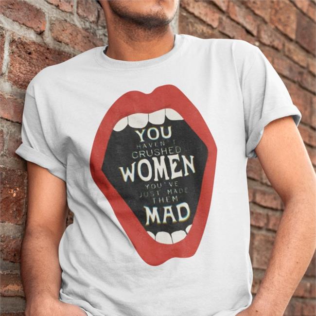 Mabel And Bear Store You Haven't Crushed Women You Haven't Crushed Women You've Just Made Them Mad T Shirt