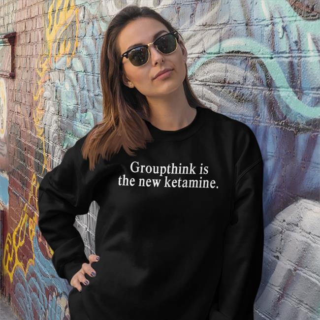 Shirts That Go Hard Shirtsthtgohard Groupthink Is The New Ketamine Shirt