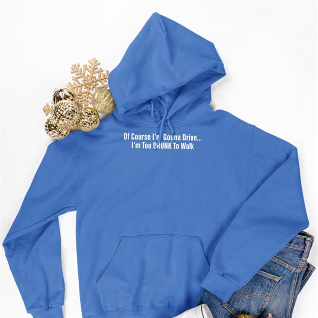 Of Course I'm Gonna Drive I'm Too Drunk To Walk Shirts