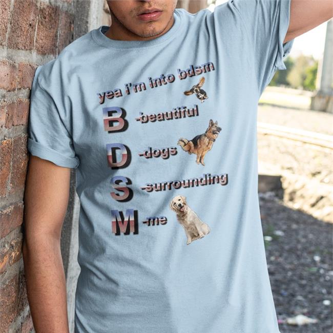 Yea I'm Into Bdsm Beautiful Dogs Surrounding Me T Shirts Shirts That Go Hard
