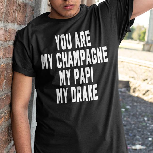 You Are My Champagne My Papi My Drake New Shirts Shirts That Go Hard