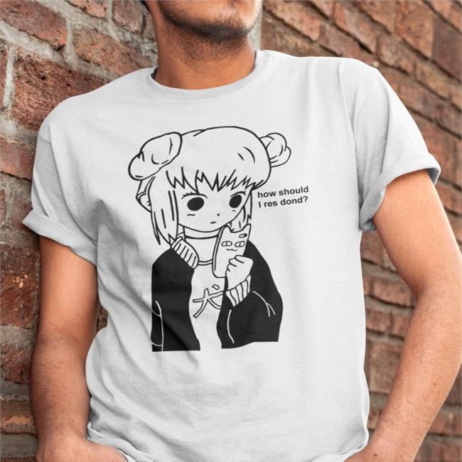 Good Shirts How Should I Res Dond T Shirt