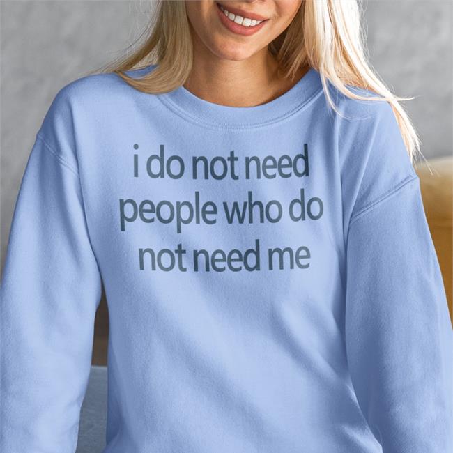 I Do Not Need People Who Do Not Need Me Shirts