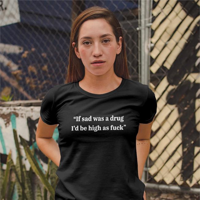 If Sad Was A Drug Shirt