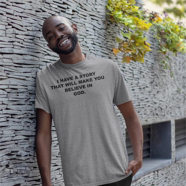 I Have A Story That Will Make You Believe In God Shirt Good Shirts Store