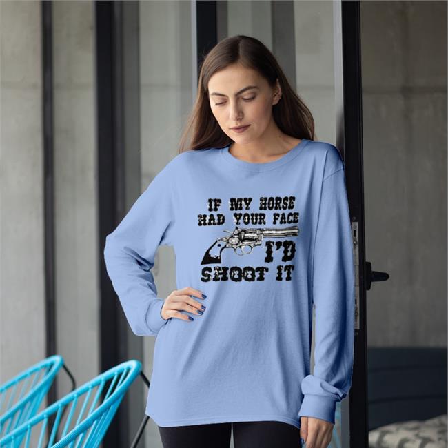 Shirtsthatgohard If My Horse Had Your Face I'd Shoot It Shirt