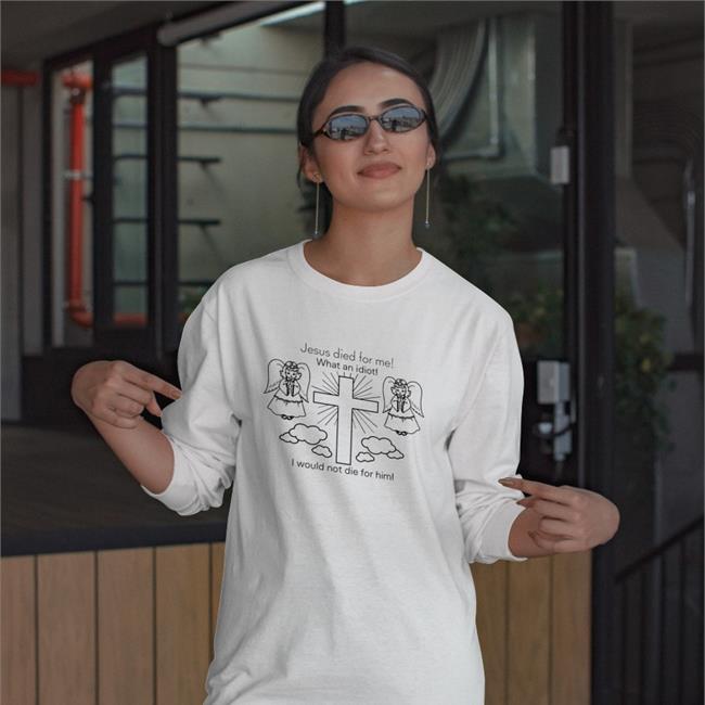Jesus Died For Me What An Idiot I Would Not Die For Him Shirts