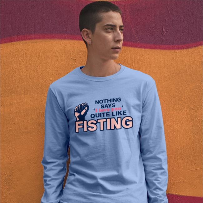 Shirts That Go Hard Shirtsthtgohard Nothing Says I Love You Quite Like Fisting Shirt