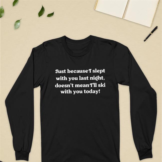 Just Because I Slept With You Last Night Doesn't Mean I'll Ski With You Today Shirt