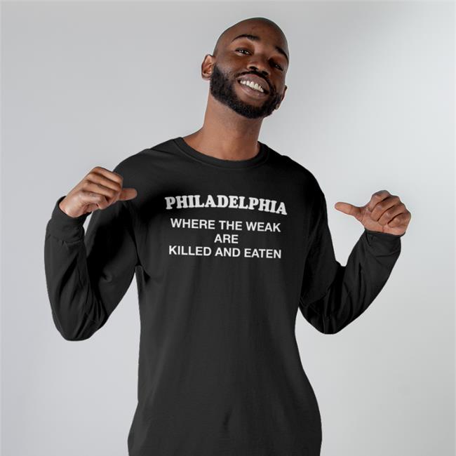 Shirts That Go Hard Philadelphia Where The Weak Are Killed And Eaten Tee